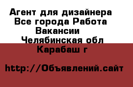 Агент для дизайнера - Все города Работа » Вакансии   . Челябинская обл.,Карабаш г.